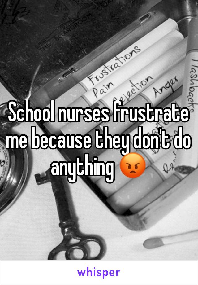 School nurses frustrate me because they don't do anything 😡