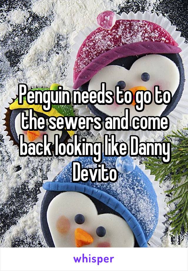 Penguin needs to go to the sewers and come back looking like Danny Devito