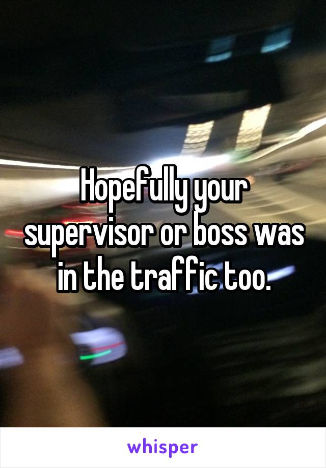 Hopefully your supervisor or boss was in the traffic too.