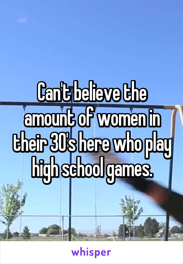 Can't believe the amount of women in their 30's here who play high school games.