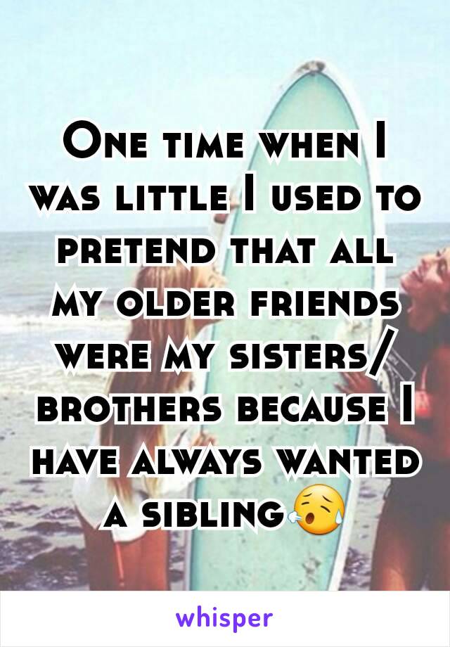 One time when I was little I used to pretend that all my older friends were my sisters/brothers because I have always wanted a sibling😥