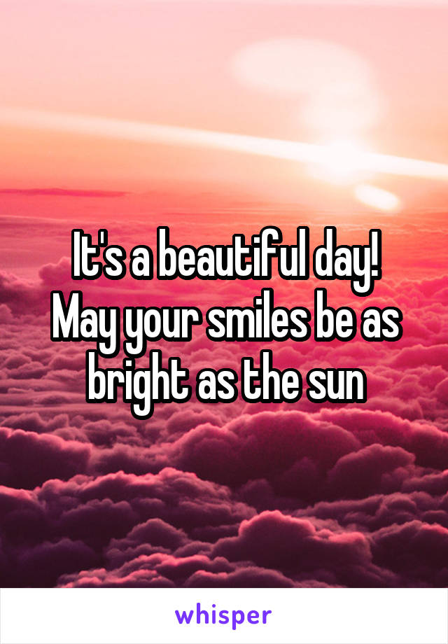 It's a beautiful day!
May your smiles be as bright as the sun