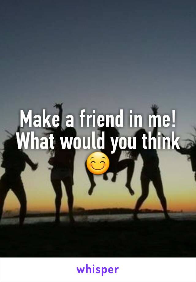 Make a friend in me! What would you think 😊