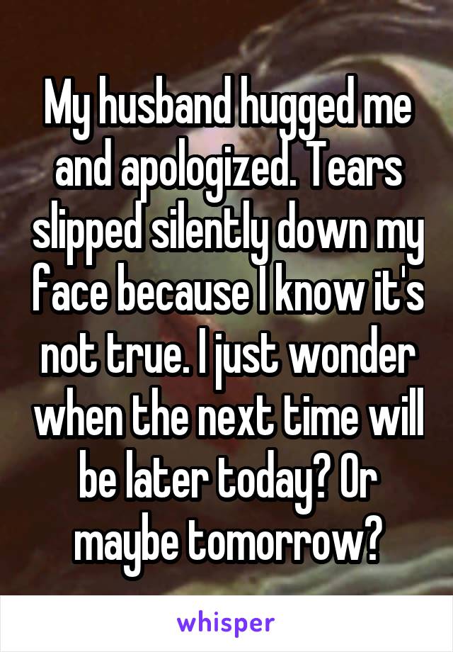 My husband hugged me and apologized. Tears slipped silently down my face because I know it's not true. I just wonder when the next time will be later today? Or maybe tomorrow?