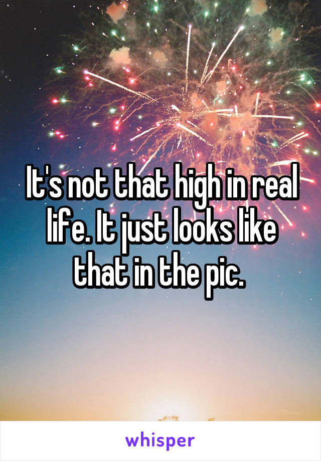 It's not that high in real life. It just looks like that in the pic. 