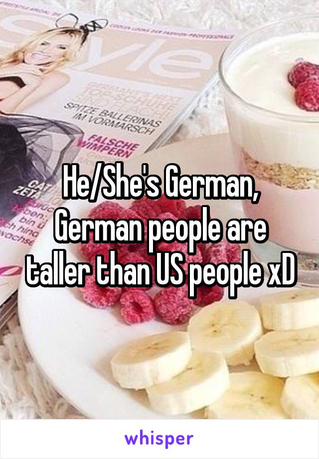 He/She's German, German people are taller than US people xD