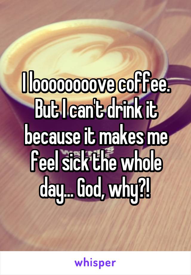 I loooooooove coffee. But I can't drink it because it makes me feel sick the whole day... God, why?! 