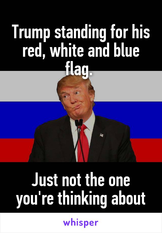 Trump standing for his red, white and blue flag. 





Just not the one you're thinking about