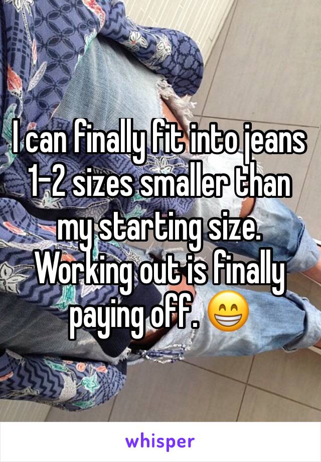 I can finally fit into jeans 1-2 sizes smaller than my starting size. Working out is finally paying off. 😁