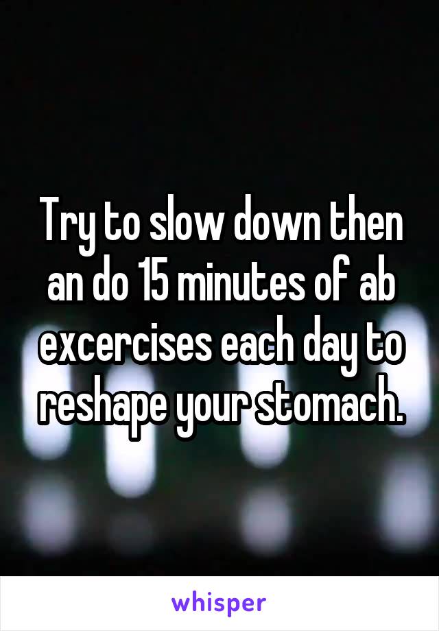 Try to slow down then an do 15 minutes of ab excercises each day to reshape your stomach.