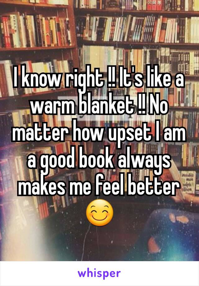 I know right !! It's like a warm blanket !! No matter how upset I am a good book always makes me feel better 😊