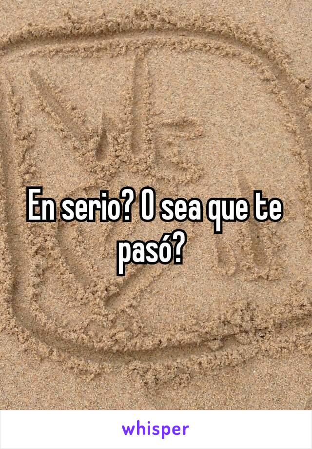 En serio? O sea que te pasó? 