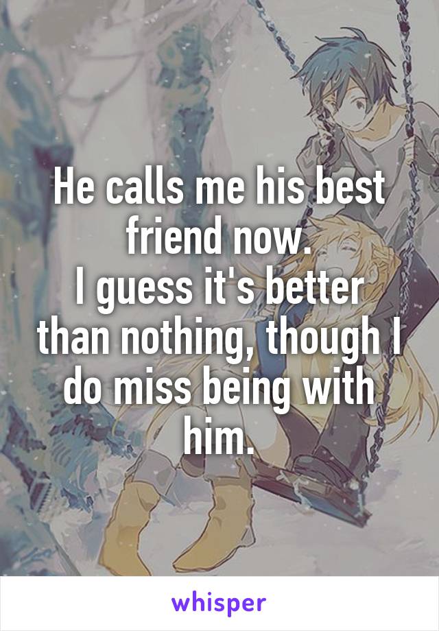 He calls me his best friend now.
I guess it's better than nothing, though I do miss being with him.