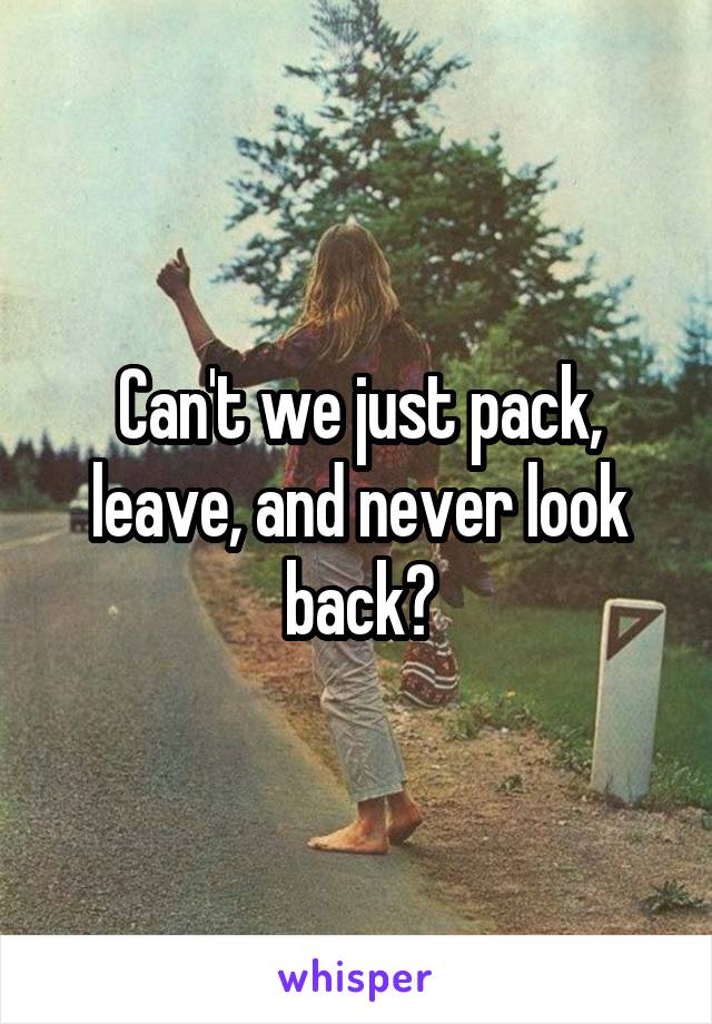 Can't we just pack, leave, and never look back?