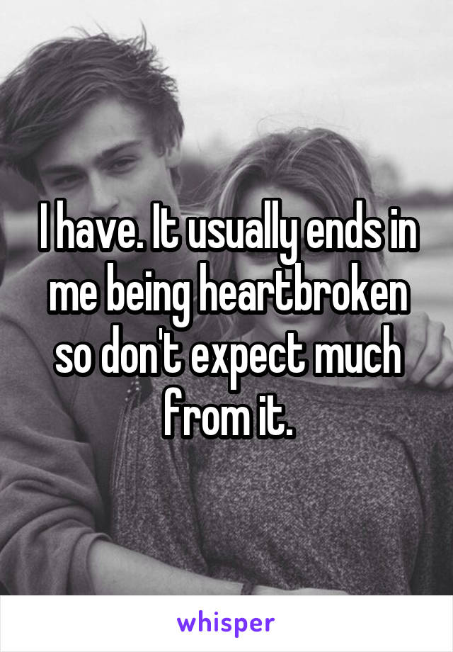 I have. It usually ends in me being heartbroken so don't expect much from it.