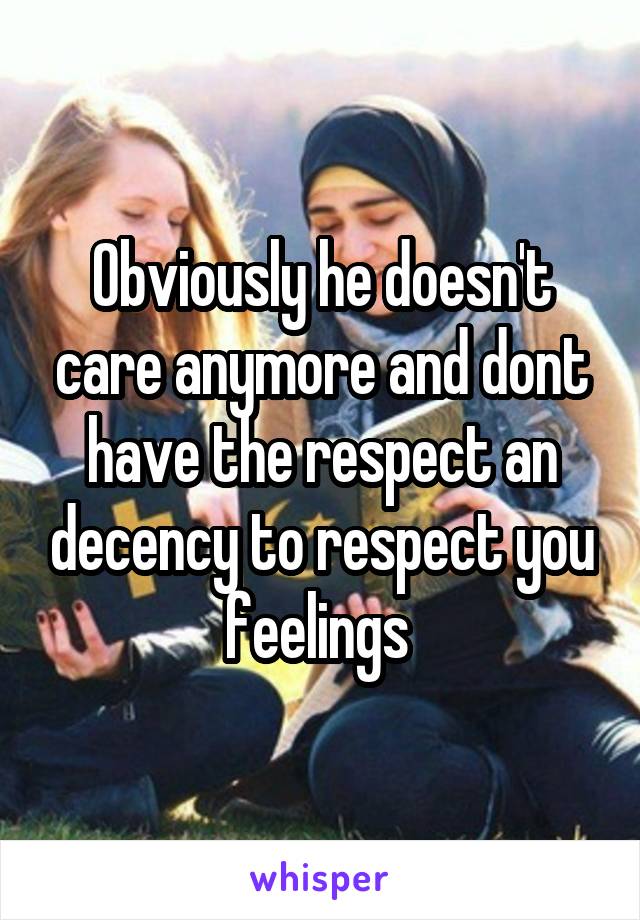 Obviously he doesn't care anymore and dont have the respect an decency to respect you feelings 