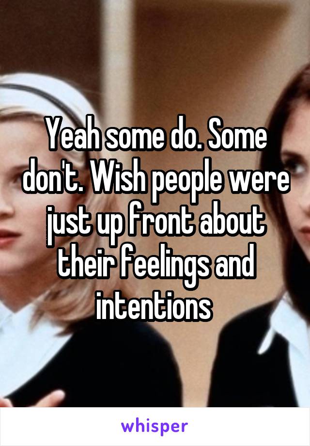 Yeah some do. Some don't. Wish people were just up front about their feelings and intentions 