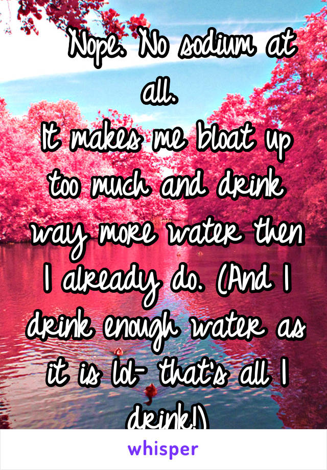   Nope. No sodium at all. 
It makes me bloat up too much and drink way more water then I already do. (And I drink enough water as it is lol- that's all I drink!)