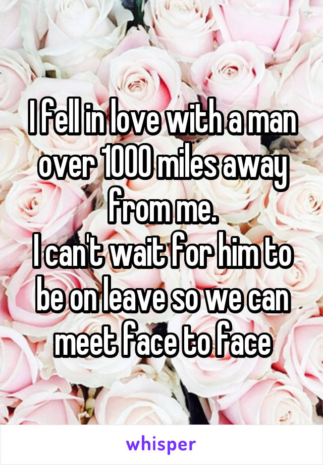 I fell in love with a man over 1000 miles away from me.
I can't wait for him to be on leave so we can meet face to face