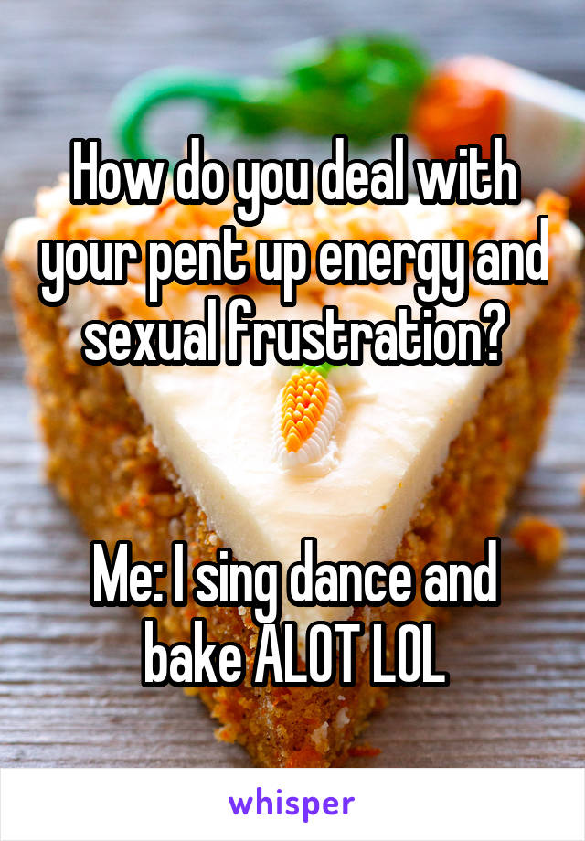 How do you deal with your pent up energy and sexual frustration?


Me: I sing dance and bake ALOT LOL