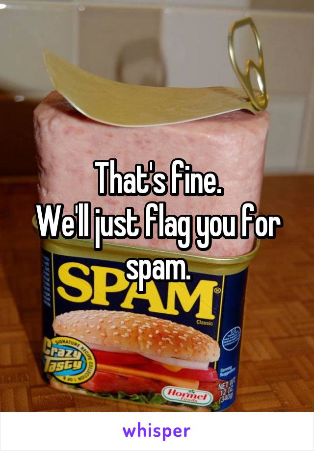 That's fine.
We'll just flag you for spam.