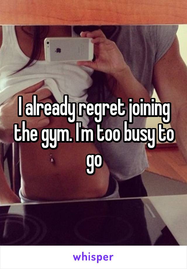 I already regret joining the gym. I'm too busy to go