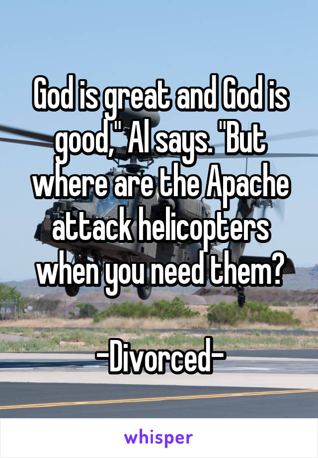 God is great and God is good," Al says. "But where are the Apache attack helicopters when you need them?

-Divorced-