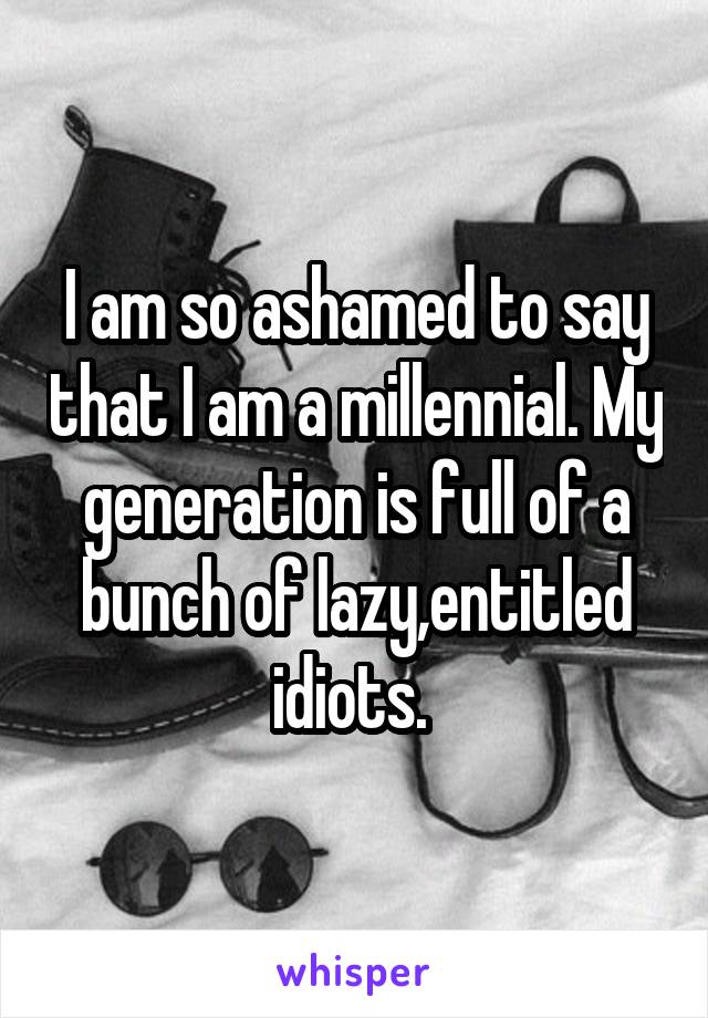 I am so ashamed to say that I am a millennial. My generation is full of a bunch of lazy,entitled idiots. 