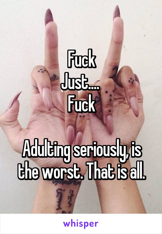 Fuck
Just.... 
Fuck

Adulting seriously, is the worst. That is all.