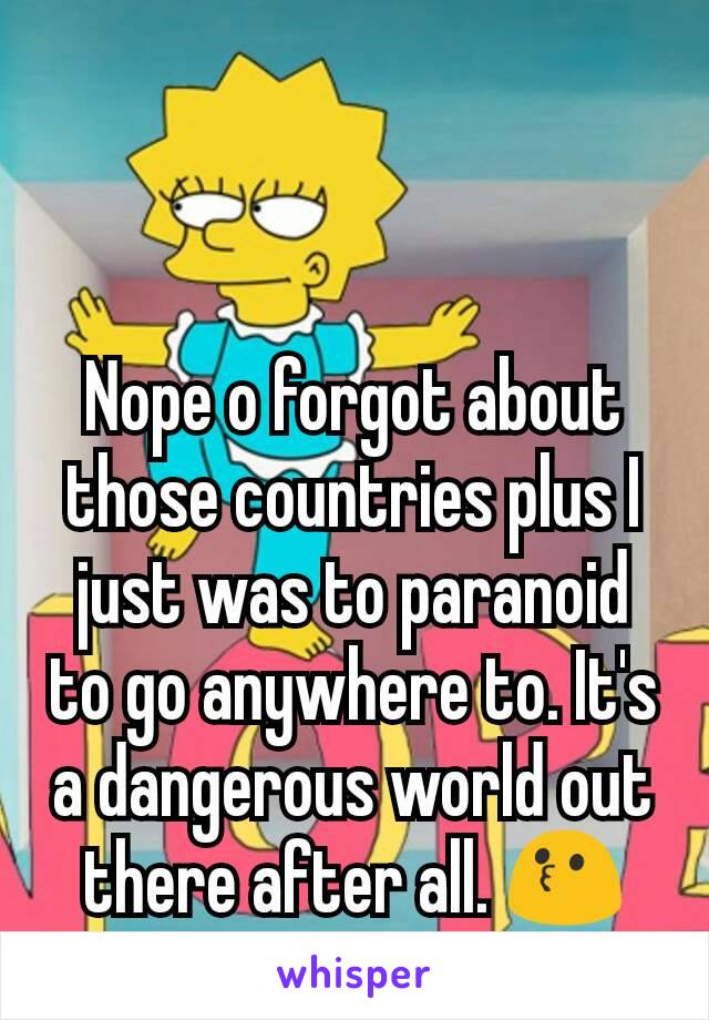 Nope o forgot about those countries plus I just was to paranoid to go anywhere to. It's a dangerous world out there after all. 😗