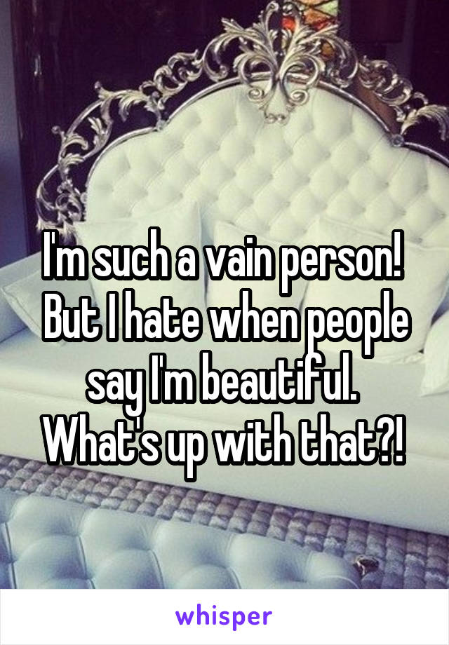 
I'm such a vain person!  But I hate when people say I'm beautiful. 
What's up with that?! 