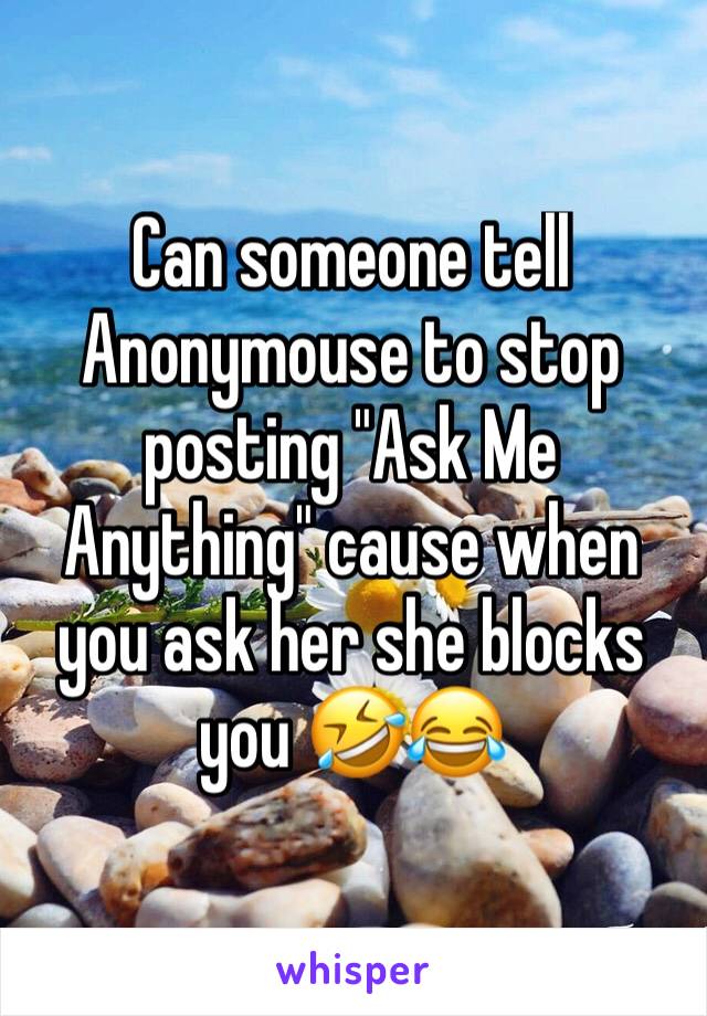 Can someone tell Anonymouse to stop posting "Ask Me Anything" cause when you ask her she blocks you 🤣😂