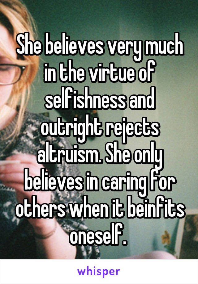 She believes very much in the virtue of selfishness and outright rejects altruism. She only believes in caring for others when it beinfits oneself. 