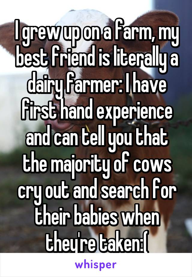 I grew up on a farm, my best friend is literally a dairy farmer: I have first hand experience and can tell you that the majority of cows cry out and search for their babies when they're taken:(