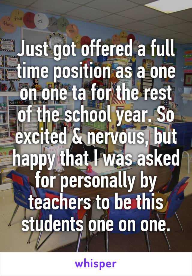 Just got offered a full time position as a one on one ta for the rest of the school year. So excited & nervous, but happy that I was asked for personally by teachers to be this students one on one.