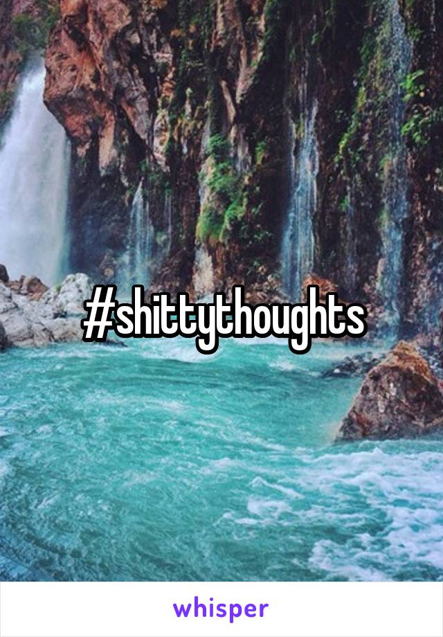 #shittythoughts