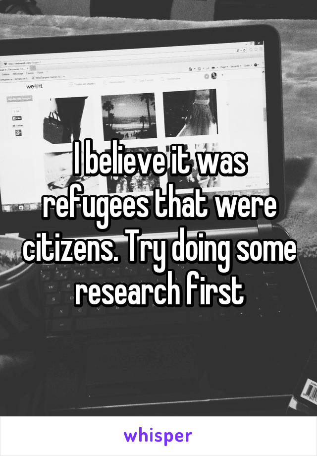 I believe it was refugees that were citizens. Try doing some research first