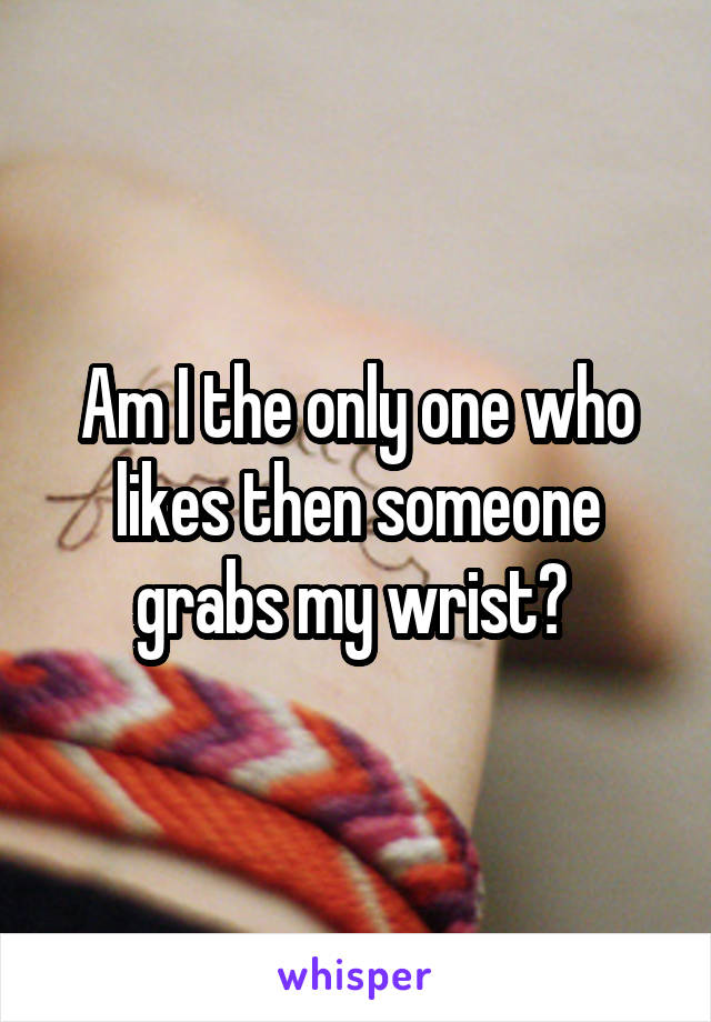 Am I the only one who likes then someone grabs my wrist? 