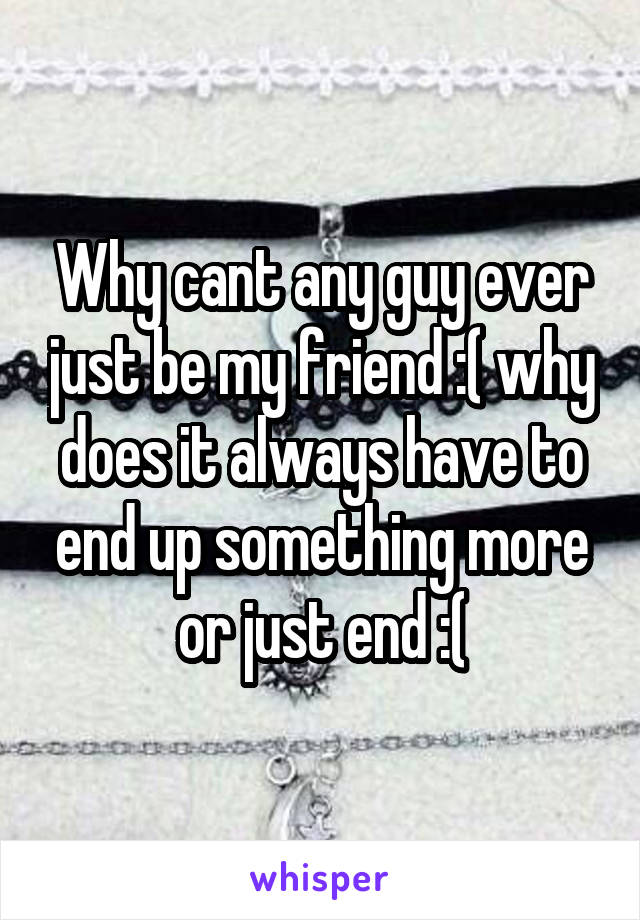 Why cant any guy ever just be my friend :( why does it always have to end up something more or just end :(