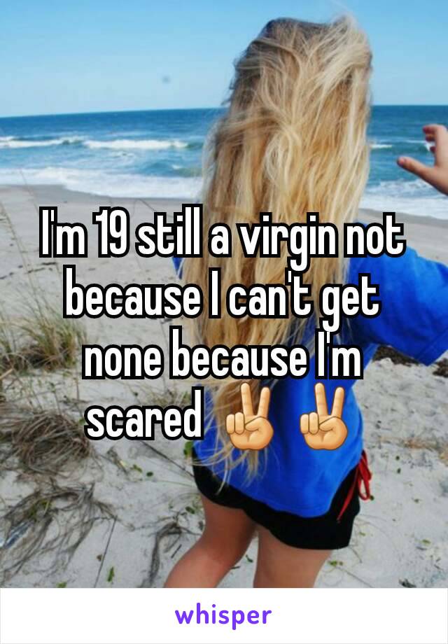 I'm 19 still a virgin not because I can't get none because I'm scared ✌✌