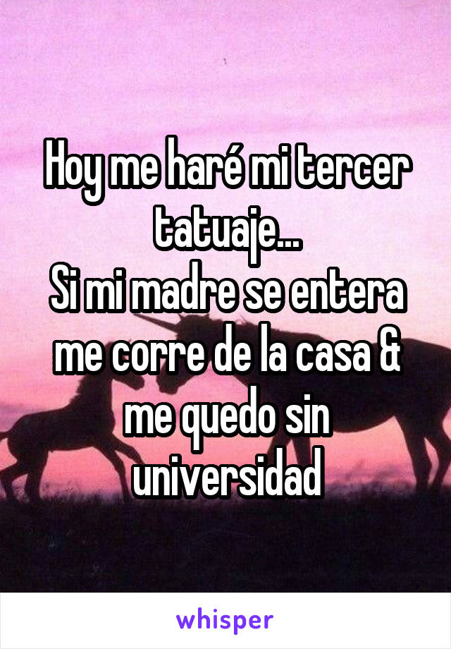 Hoy me haré mi tercer tatuaje...
Si mi madre se entera me corre de la casa & me quedo sin universidad