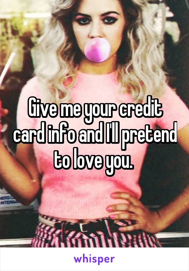 Give me your credit card info and I'll pretend to love you. 