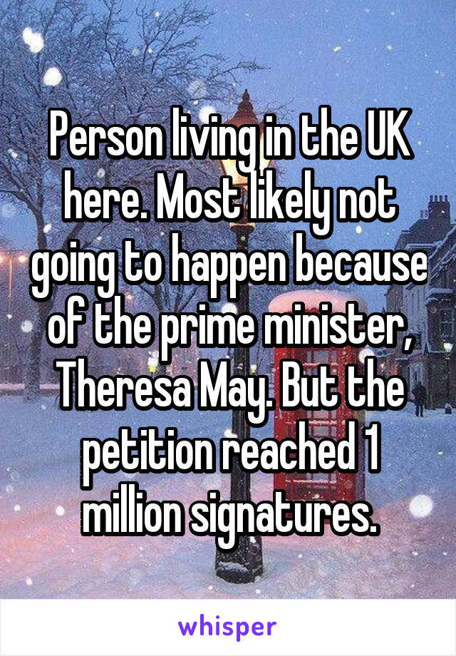 Person living in the UK here. Most likely not going to happen because of the prime minister, Theresa May. But the petition reached 1 million signatures.