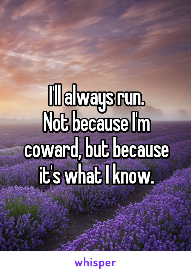 I'll always run.
Not because I'm coward, but because it's what I know.