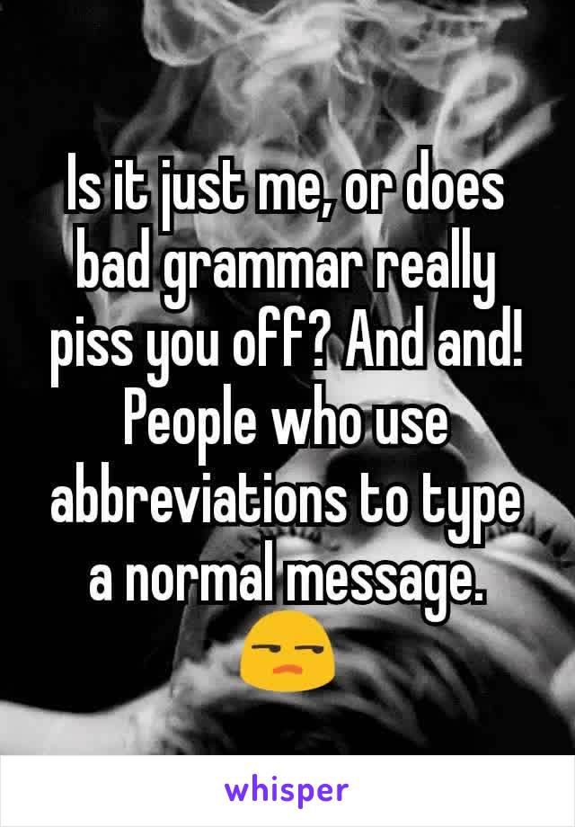 Is it just me, or does bad grammar really piss you off? And and! People who use abbreviations to type a normal message.
😒