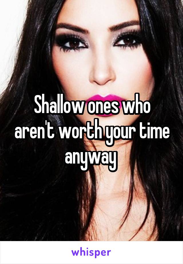 Shallow ones who aren't worth your time anyway 