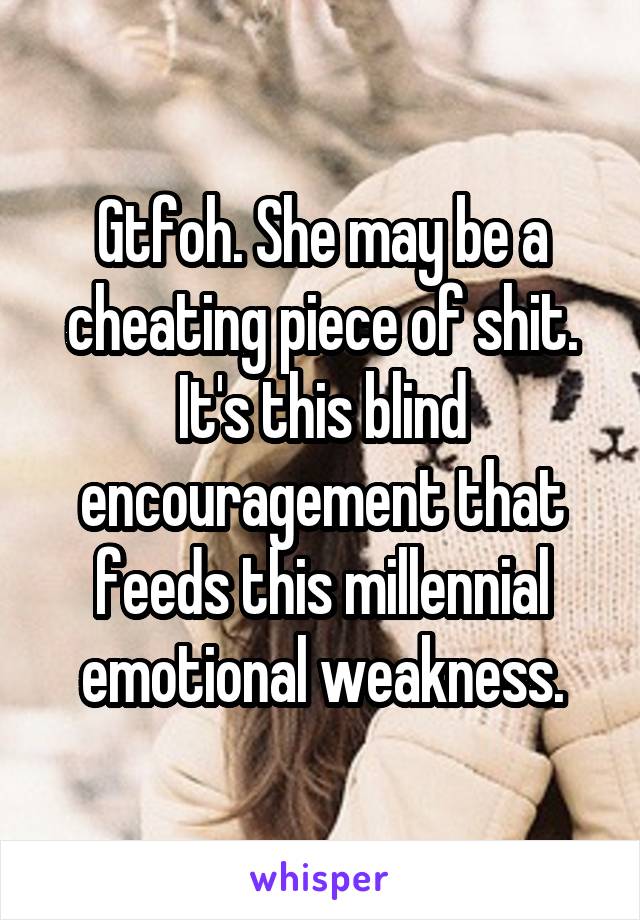 Gtfoh. She may be a cheating piece of shit. It's this blind encouragement that feeds this millennial emotional weakness.