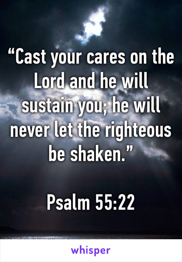 “Cast your cares on the Lord and he will sustain you; he will never let the righteous be shaken.”

‭‭Psalm‬ ‭55:22‬