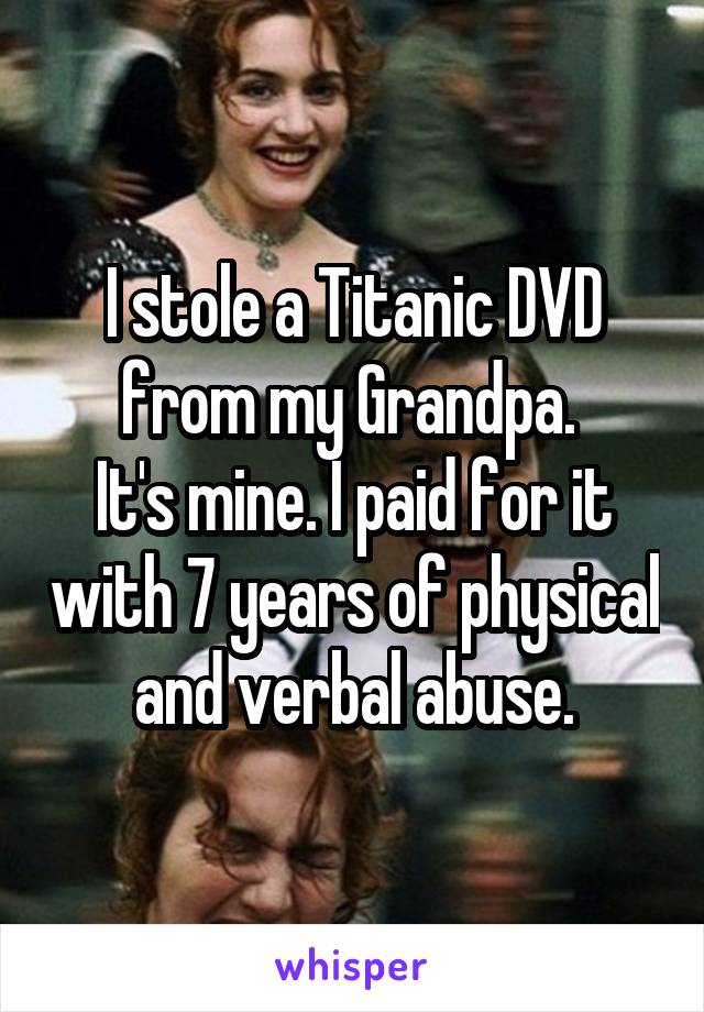 I stole a Titanic DVD from my Grandpa. 
It's mine. I paid for it with 7 years of physical and verbal abuse.