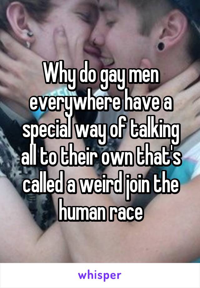 Why do gay men everywhere have a special way of talking all to their own that's called a weird join the human race